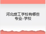 河北焊工学校有哪些专业-学校