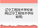 辽宁工程技术学校官网(辽宁工程技术学校官网)
