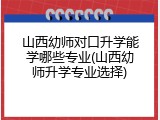 山西幼师对口升学能学哪些专业(山西幼师升学专业选择)