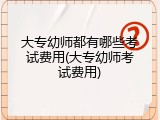 大专幼师都有哪些考试费用(大专幼师考试费用)