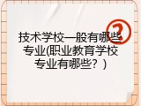 技术学校一般有哪些专业(职业教育学校专业有哪些？)