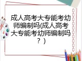 成人高考大专能考幼师编制吗(成人高考大专能考幼师编制吗？)