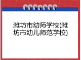潍坊市幼师学校(潍坊市幼儿师范学校)