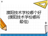 濮阳技术学校哪个好(濮阳技术学校哪所最佳)