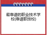 最靠谱的职业技术学校(靠谱职技校)