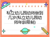 私立幼儿园幼师做到几岁(私立幼儿园幼师年龄限制)