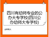 四川有幼师专业的公办大专学校(四川公办幼师大专学校)