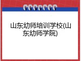 山东幼师培训学校(山东幼师学院)