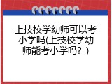 上技校学幼师可以考小学吗(上技校学幼师能考小学吗？)