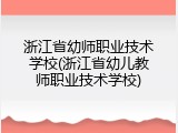 浙江省幼师职业技术学校(浙江省幼儿教师职业技术学校)
