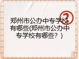 郑州市公办中专学校有哪些(郑州市公办中专学校有哪些？)
