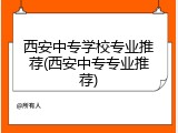 西安中专学校专业推荐(西安中专专业推荐)