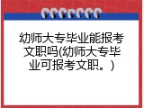 幼师大专毕业能报考文职吗(幼师大专毕业可报考文职。)