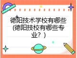 德阳技术学校有哪些(德阳技校有哪些专业？)