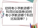 幼师考小学教资哪个科目比较简单(幼师考小学教资哪个科目比较简单？)