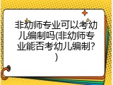 非幼师专业可以考幼儿编制吗(非幼师专业能否考幼儿编制？)