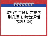 幼师考普通话需要考到几级(幼师普通话考级几级)
