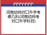 河南幼师对口升学考哪几科(河南幼师考对口升学科目)