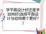 学平面设计好还是学幼师好(选择平面设计与幼师哪个更好？)