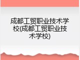 成都工贸职业技术学校(成都工贸职业技术学校)