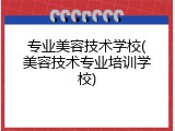 专业美容技术学校(美容技术专业培训学校)
