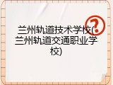 兰州轨道技术学校(兰州轨道交通职业学校)