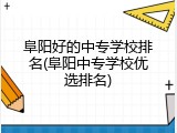 阜阳好的中专学校排名(阜阳中专学校优选排名)