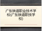 广东铁道职业技术学校(广东铁道职技学校)