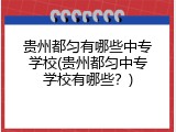 贵州都匀有哪些中专学校(贵州都匀中专学校有哪些？)