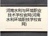 河南水利与环境职业技术学校官网(河南水利环境职技学校官网)
