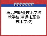 清远市职业技术学校教学校(清远市职业技术学校)