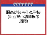 职高幼师考什么学校(职业高中幼师报考指南)