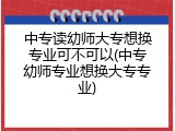 中专读幼师大专想换专业可不可以(中专幼师专业想换大专专业)