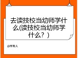 去读技校当幼师学什么(读技校当幼师学什么？)