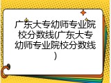 广东大专幼师专业院校分数线(广东大专幼师专业院校分数线)