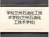 学校兰州石油化工技术学校(兰州石油化工技术学校)