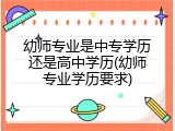 幼师专业是中专学历还是高中学历(幼师专业学历要求)
