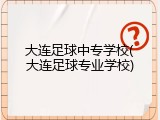 大连足球中专学校(大连足球专业学校)