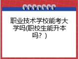 职业技术学校能考大学吗(职校生能升本吗？)