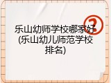 乐山幼师学校哪家好(乐山幼儿师范学校排名)