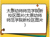 太原幼师师范学院新校区图片(太原幼师师范学院新校区图片)