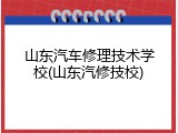 山东汽车修理技术学校(山东汽修技校)