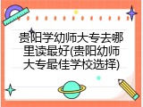 贵阳学幼师大专去哪里读最好(贵阳幼师大专最佳学校选择)