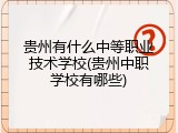 贵州有什么中等职业技术学校(贵州中职学校有哪些)