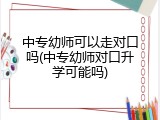 中专幼师可以走对口吗(中专幼师对口升学可能吗)