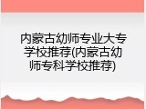 内蒙古幼师专业大专学校推荐(内蒙古幼师专科学校推荐)