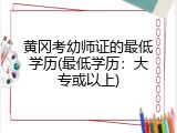 黄冈考幼师证的最低学历(最低学历：大专或以上)