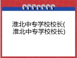 淮北中专学校校长(淮北中专学校校长)