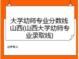 大学幼师专业分数线山西(山西大学幼师专业录取线)