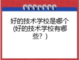 好的技术学校是哪个(好的技术学校有哪些？)